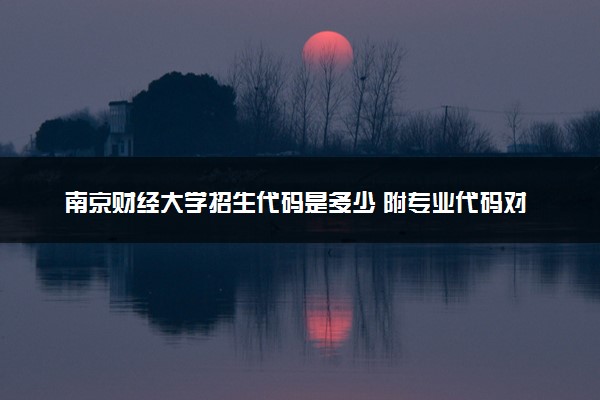 南京财经大学招生代码是多少 附专业代码对照表（2025参考）