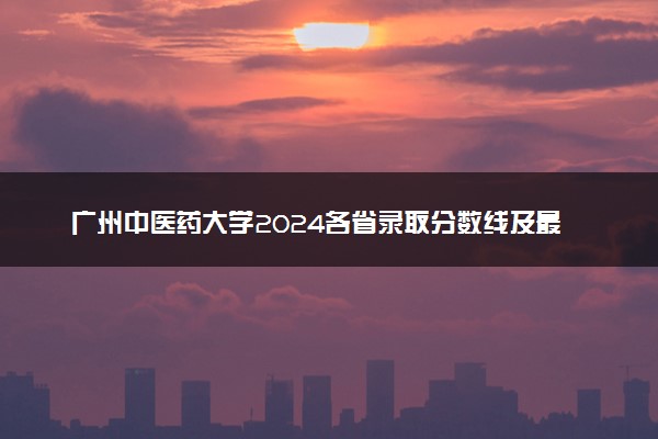 广州中医药大学2024各省录取分数线及最低位次是多少