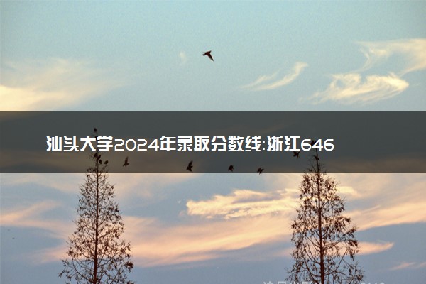 汕头大学2024年录取分数线：浙江646分领跑，广东463分垫底 2025报考建议及事项