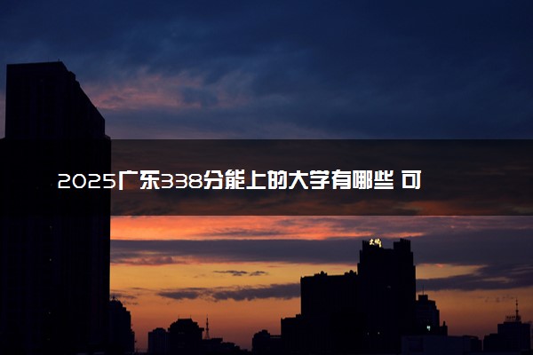 2025广东338分能上的大学有哪些 可以报考院校名单