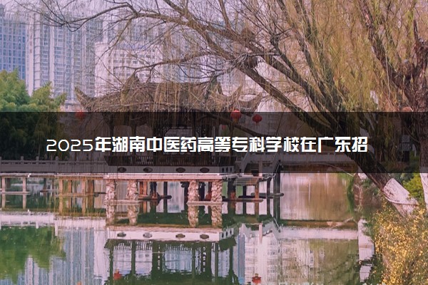2025年湖南中医药高等专科学校在广东招生代码及专业代码 湖南中医药高等专科学校广东代码是多少？怎么查询？