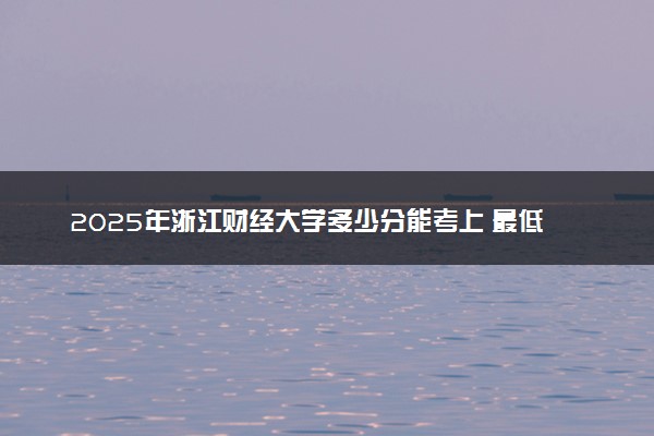 2025年浙江财经大学多少分能考上 最低分及位次