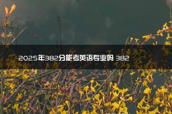 2025年382分能考英语专业吗 382分英语专业大学推荐