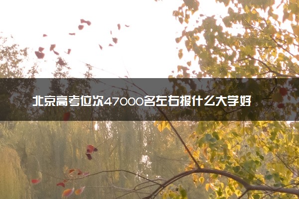 北京高考位次47000名左右报什么大学好（2025年参考）