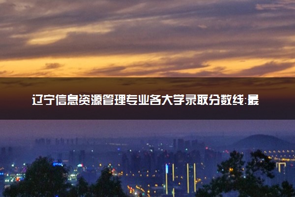 辽宁信息资源管理专业各大学录取分数线：最低400分能上 开设院校及位次
