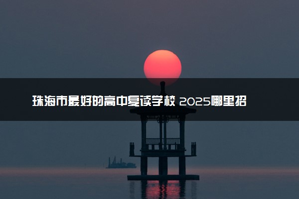 珠海市最好的高中复读学校 2025哪里招收复读生