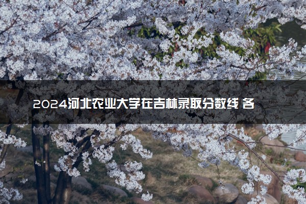 2024河北农业大学在吉林录取分数线 各专业分数及位次