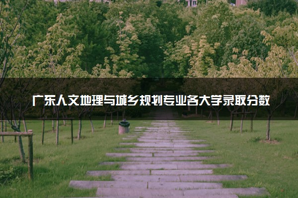 广东人文地理与城乡规划专业各大学录取分数线：最低439分能上 开设院校及位次