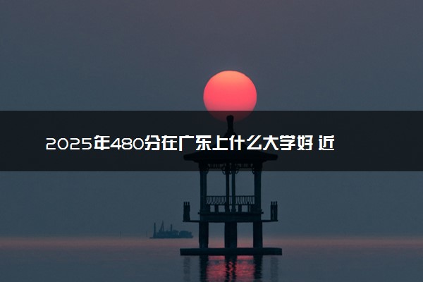 2025年480分在广东上什么大学好 近三年录取分数线是多少