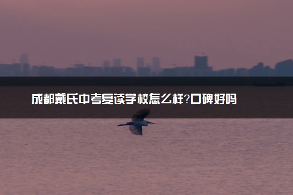 成都戴氏中考复读学校怎么样？口碑好吗