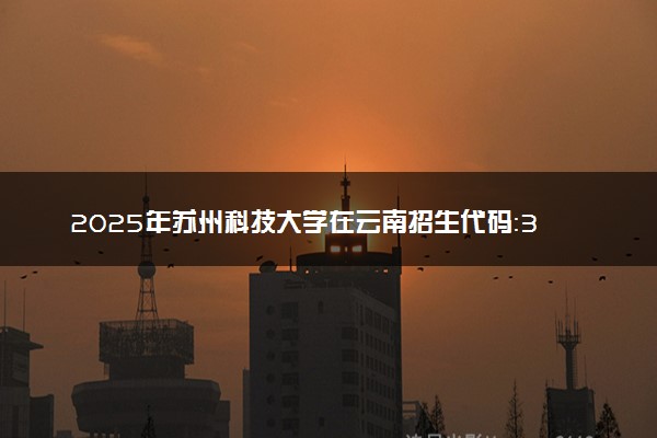 2025年苏州科技大学在云南招生代码：3271 专业代码及报考指南