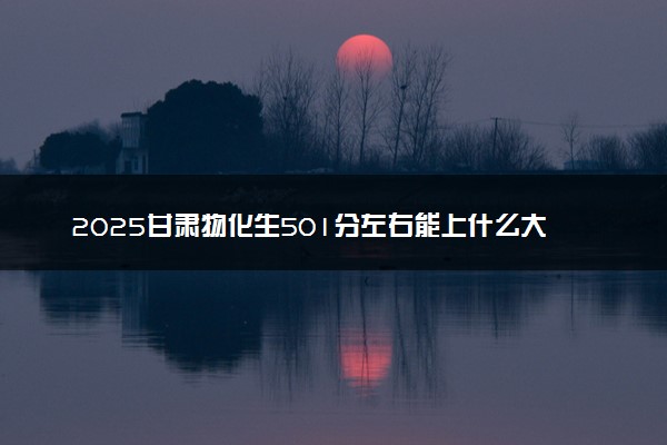 2025甘肃物化生501分左右能上什么大学 可以报考的院校名单