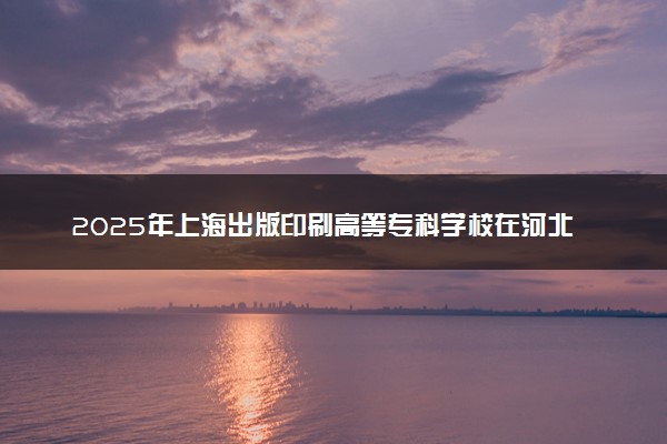 2025年上海出版印刷高等专科学校在河北招生代码及专业代码 上海出版印刷高等专科学校河北代码是多少？怎么查询？