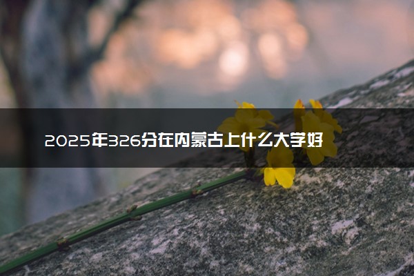 2025年326分在内蒙古上什么大学好 近三年录取分数线是多少