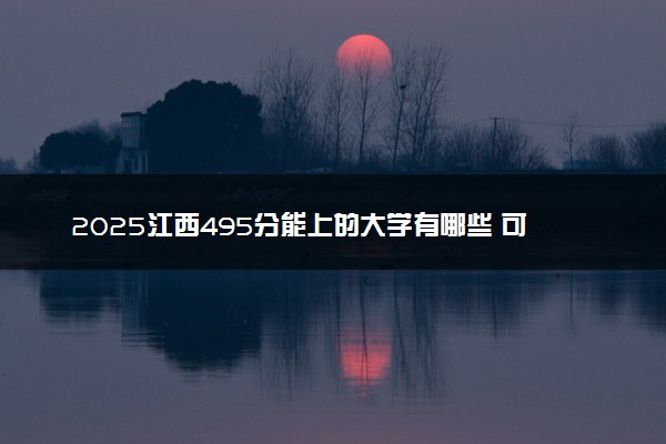 2025江西495分能上的大学有哪些 可以报考院校名单
