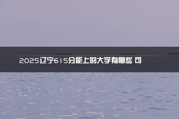 2025辽宁615分能上的大学有哪些 可以报考院校名单