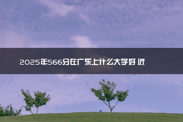 2025年566分在广东上什么大学好 近三年录取分数线是多少