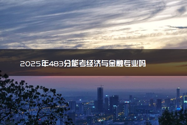 2025年483分能考经济与金融专业吗 483分经济与金融专业大学推荐