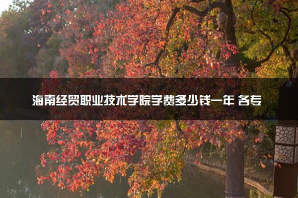 海南经贸职业技术学院学费多少钱一年 各专业收费标准（2025年参考）