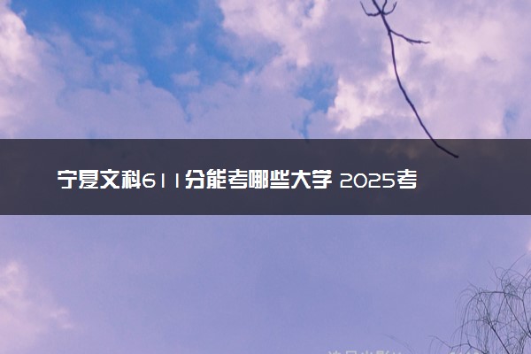 宁夏文科611分能考哪些大学 2025考生稳上的大学名单