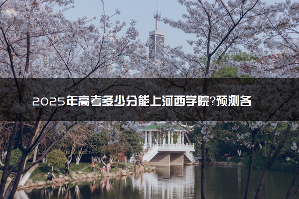 2025年高考多少分能上河西学院？预测各省份录取分数线（附2024年数据及报考指南）