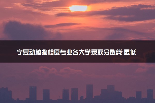 宁夏动植物检疫专业各大学录取分数线：最低423分能上 开设院校及位次