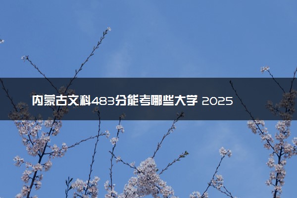 内蒙古文科483分能考哪些大学 2025考生稳上的大学名单