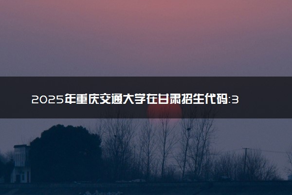 2025年重庆交通大学在甘肃招生代码：3276 专业代码及报考指南