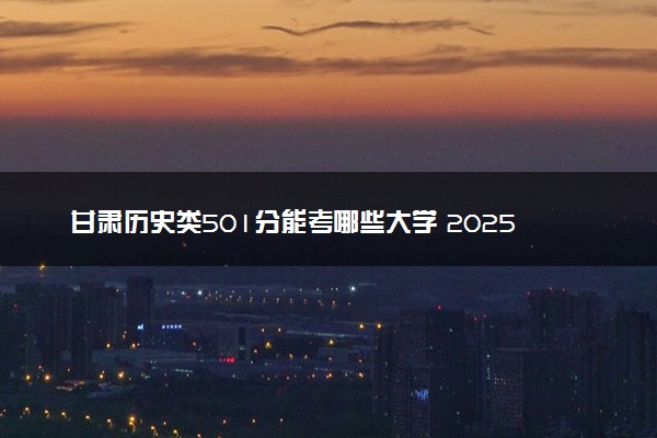 甘肃历史类501分能考哪些大学 2025考生稳上的大学名单