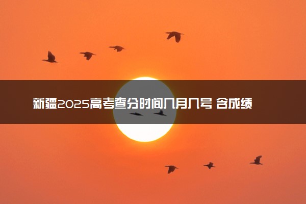 新疆2025高考查分时间几月几号 含成绩查询时间及官网入口