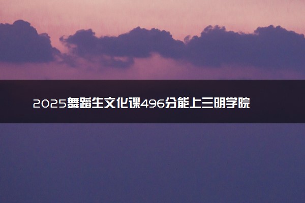 2025舞蹈生文化课496分能上三明学院吗