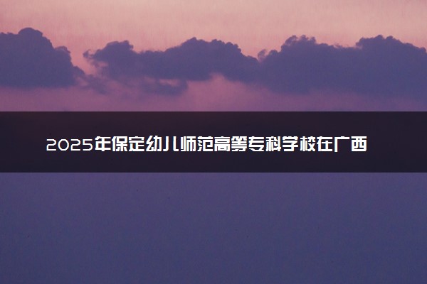 2025年保定幼儿师范高等专科学校在广西招生代码：14460 专业代码及报考指南