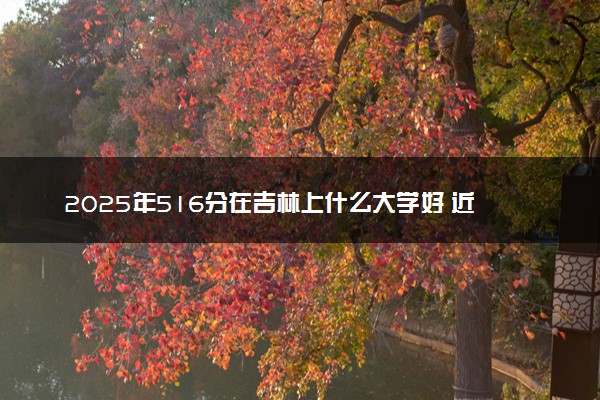 2025年516分在吉林上什么大学好 近三年录取分数线是多少
