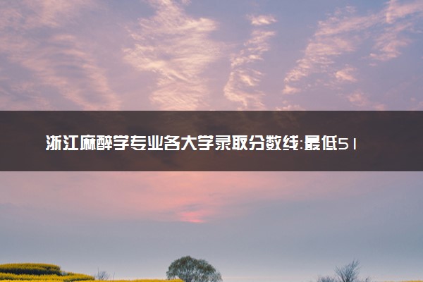 浙江麻醉学专业各大学录取分数线：最低510分能上 开设院校及位次