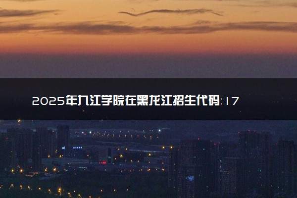 2025年九江学院在黑龙江招生代码：1763 专业代码及报考指南