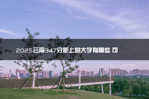 2025云南347分能上的大学有哪些 可以报考院校名单