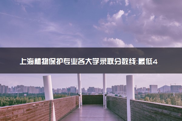 上海植物保护专业各大学录取分数线：最低432分能上 开设院校及位次