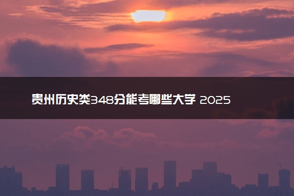 贵州历史类348分能考哪些大学 2025考生稳上的大学名单
