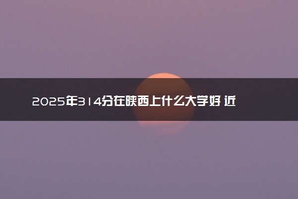 2025年314分在陕西上什么大学好 近三年录取分数线是多少