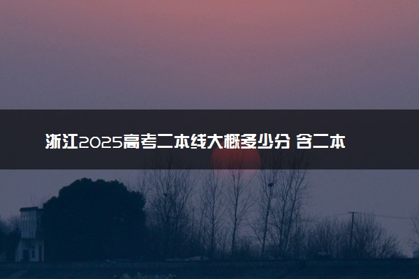 浙江2025高考二本线大概多少分 含二本大学排名及分数线