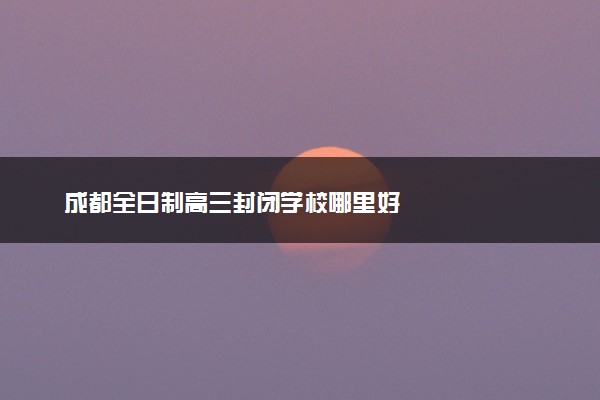 成都全日制高三封闭学校哪里好