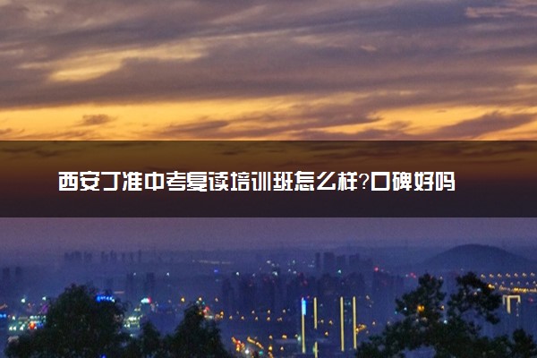西安丁准中考复读培训班怎么样？口碑好吗
