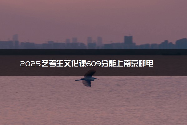 2025艺考生文化课609分能上南京邮电大学吗