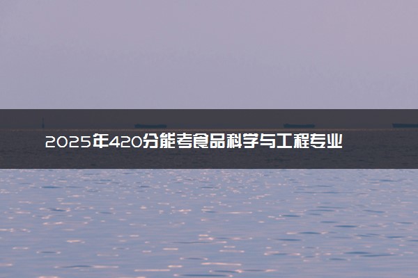2025年420分能考食品科学与工程专业吗 420分食品科学与工程专业大学推荐