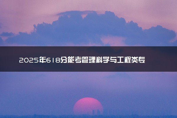 2025年618分能考管理科学与工程类专业吗 618分管理科学与工程类专业大学推荐