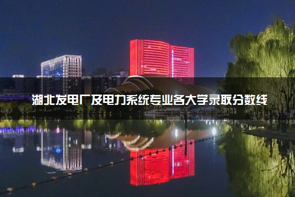湖北发电厂及电力系统专业各大学录取分数线：最低355分能上 开设院校及位次
