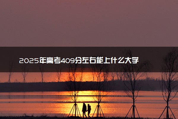 2025年高考409分左右能上什么大学 可以报考院校有哪些