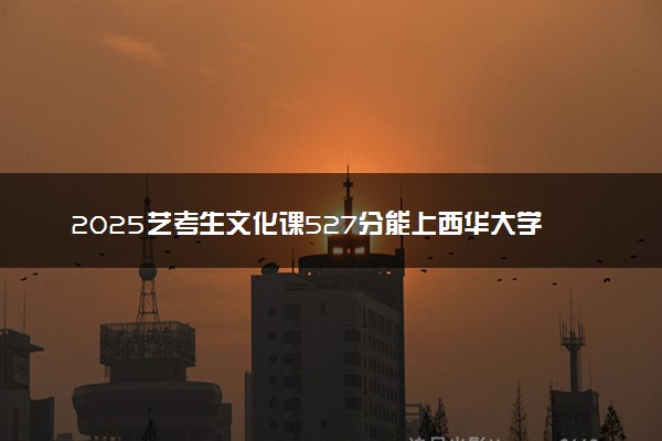 2025艺考生文化课527分能上西华大学吗