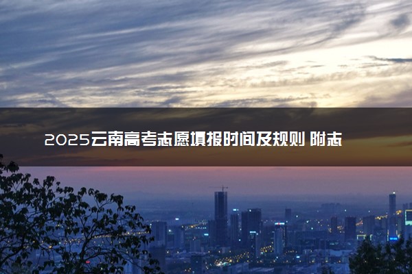 2025云南高考志愿填报时间及规则 附志愿设置和系统入口