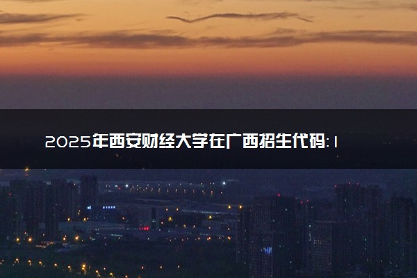 2025年西安财经大学在广西招生代码：11560 专业代码及报考指南